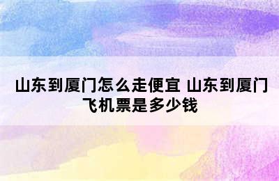 山东到厦门怎么走便宜 山东到厦门飞机票是多少钱